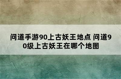 问道手游90上古妖王地点 问道90级上古妖王在哪个地图